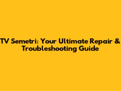 TV Semetri: Your Ultimate Repair & Troubleshooting Guide