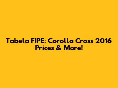 Tabela FIPE: Corolla Cross 2016 Prices & More!
