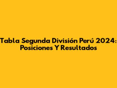 Tabla Segunda División Perú 2024: Posiciones Y Resultados