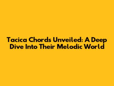 Tacica Chords Unveiled: A Deep Dive Into Their Melodic World