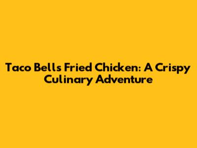 Taco Bell's Fried Chicken: A Crispy Culinary Adventure