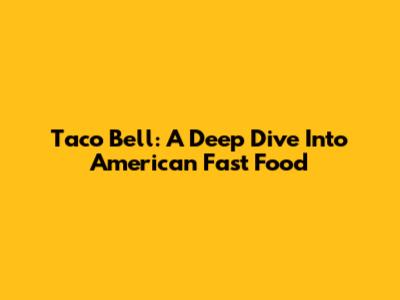 Taco Bell: A Deep Dive Into American Fast Food