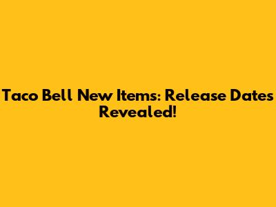 Taco Bell New Items: Release Dates Revealed!