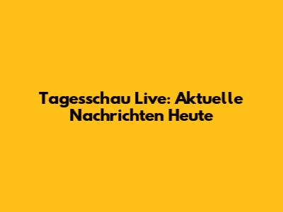 Tagesschau Live: Aktuelle Nachrichten Heute