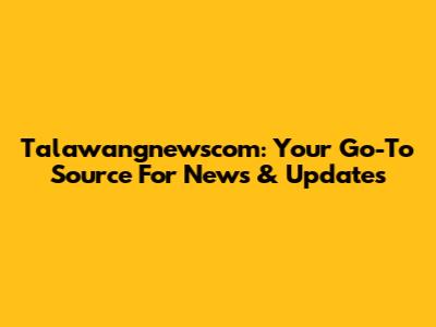 Talawangnewscom: Your Go-To Source For News & Updates
