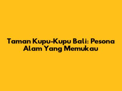 Taman Kupu-Kupu Bali: Pesona Alam Yang Memukau