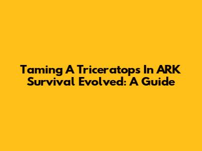 Taming A Triceratops In ARK Survival Evolved: A Guide