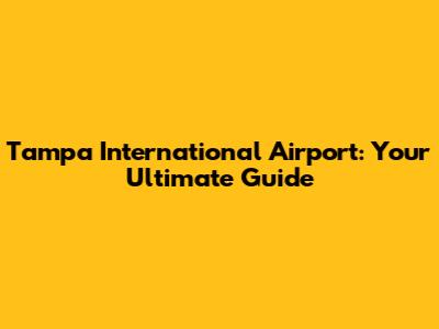 Tampa International Airport: Your Ultimate Guide