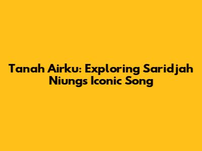 Tanah Airku: Exploring Saridjah Niung's Iconic Song