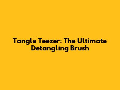 Tangle Teezer: The Ultimate Detangling Brush