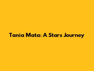 Tania Mata: A Star's Journey