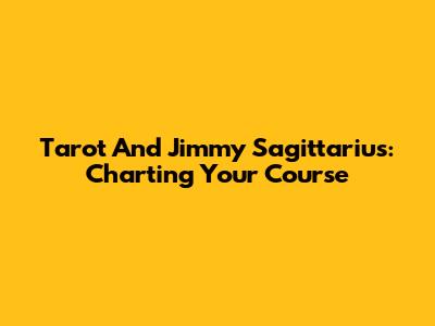 Tarot And Jimmy Sagittarius: Charting Your Course