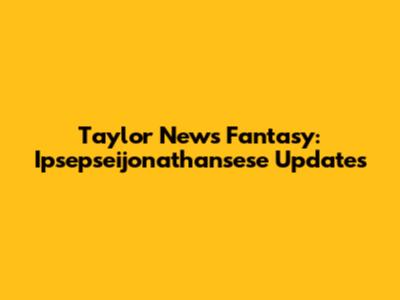 Taylor News Fantasy: Ipsepseijonathansese Updates