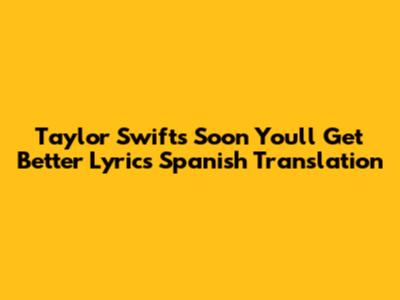 Taylor Swift's "Soon You'll Get Better" Lyrics Spanish Translation