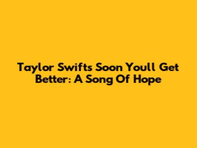 Taylor Swift's 'Soon You'll Get Better': A Song Of Hope