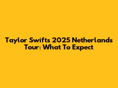 Taylor Swift's 2025 Netherlands Tour: What To Expect