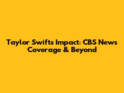 Taylor Swift's Impact: CBS News Coverage & Beyond