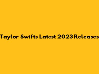 Taylor Swift's Latest 2023 Releases