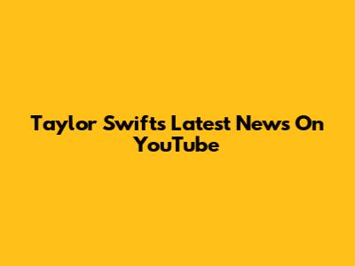 Taylor Swift's Latest News On YouTube