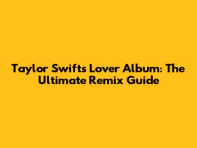 Taylor Swift's Lover Album: The Ultimate Remix Guide