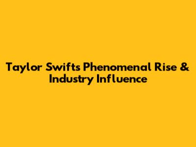Taylor Swift's Phenomenal Rise & Industry Influence