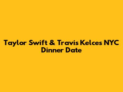 Taylor Swift & Travis Kelce's NYC Dinner Date