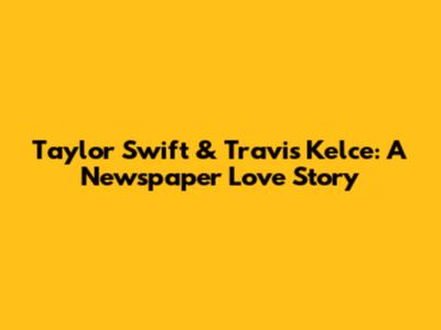 Taylor Swift & Travis Kelce: A Newspaper Love Story