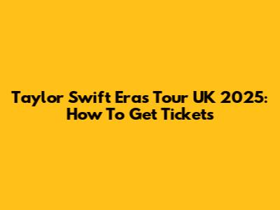 Taylor Swift Eras Tour UK 2025: How To Get Tickets