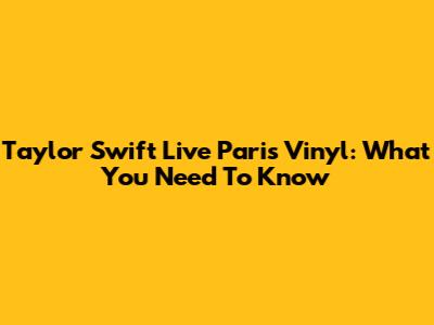 Taylor Swift Live Paris Vinyl: What You Need To Know
