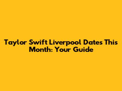 Taylor Swift Liverpool Dates This Month: Your Guide