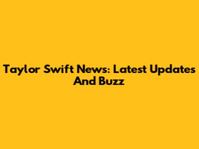 Taylor Swift News: Latest Updates And Buzz