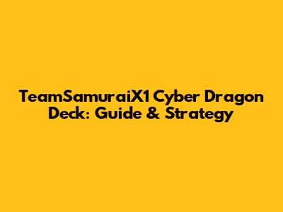 TeamSamuraiX1 Cyber Dragon Deck: Guide & Strategy
