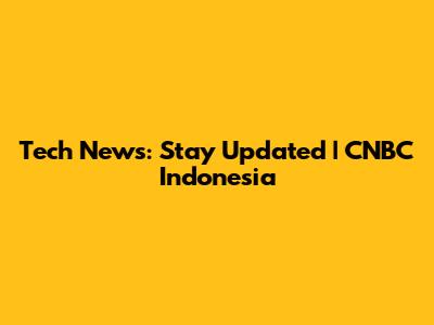 Tech News: Stay Updated | CNBC Indonesia