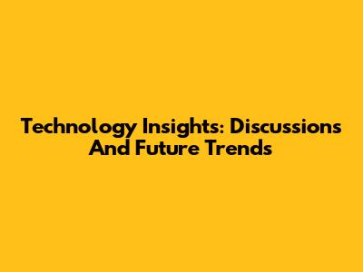 Technology Insights: Discussions And Future Trends