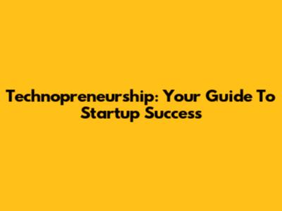Technopreneurship: Your Guide To Startup Success
