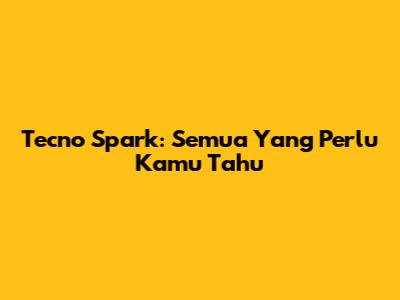 Tecno Spark: Semua Yang Perlu Kamu Tahu