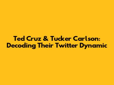 Ted Cruz & Tucker Carlson: Decoding Their Twitter Dynamic