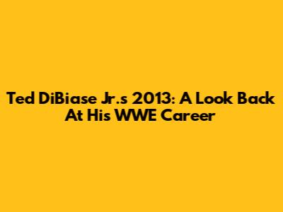 Ted DiBiase Jr.'s 2013: A Look Back At His WWE Career