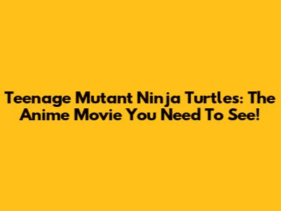 Teenage Mutant Ninja Turtles: The Anime Movie You Need To See!