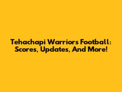 Tehachapi Warriors Football: Scores, Updates, And More!