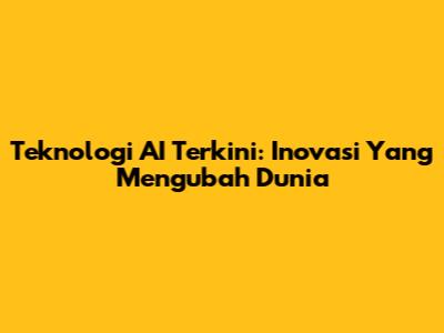 Teknologi AI Terkini: Inovasi Yang Mengubah Dunia