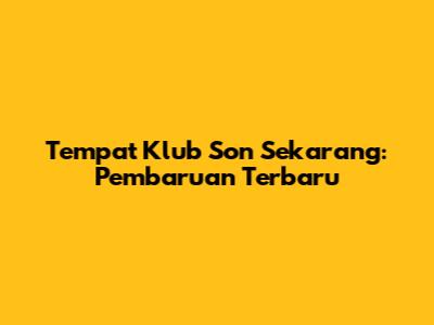 Tempat Klub Son Sekarang: Pembaruan Terbaru