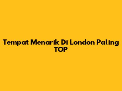 Tempat Menarik Di London Paling TOP