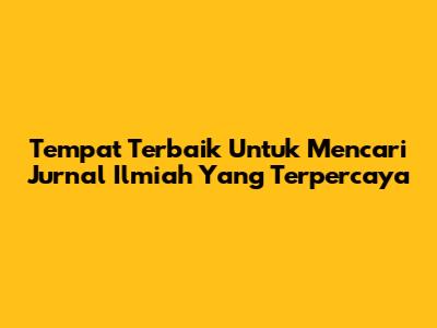 Tempat Terbaik Untuk Mencari Jurnal Ilmiah Yang Terpercaya