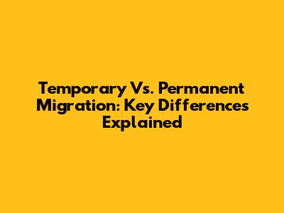 Temporary Vs. Permanent Migration: Key Differences Explained