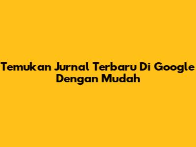 Temukan Jurnal Terbaru Di Google Dengan Mudah