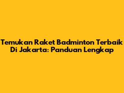 Temukan Raket Badminton Terbaik Di Jakarta: Panduan Lengkap