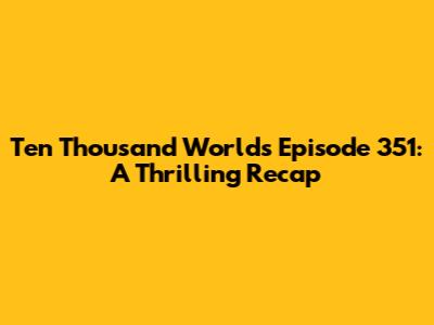 Ten Thousand Worlds Episode 351: A Thrilling Recap