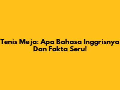 Tenis Meja: Apa Bahasa Inggrisnya Dan Fakta Seru!