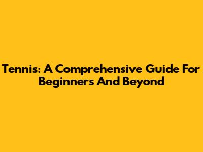 Tennis: A Comprehensive Guide For Beginners And Beyond